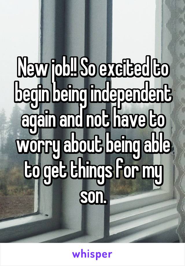 New job!! So excited to begin being independent again and not have to worry about being able to get things for my son.