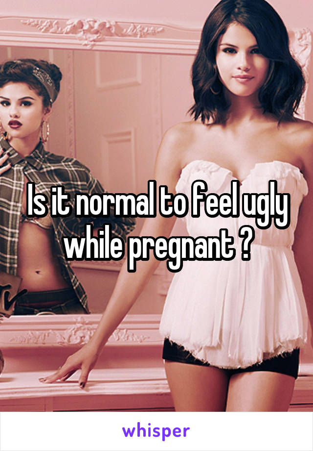 Is it normal to feel ugly while pregnant ?