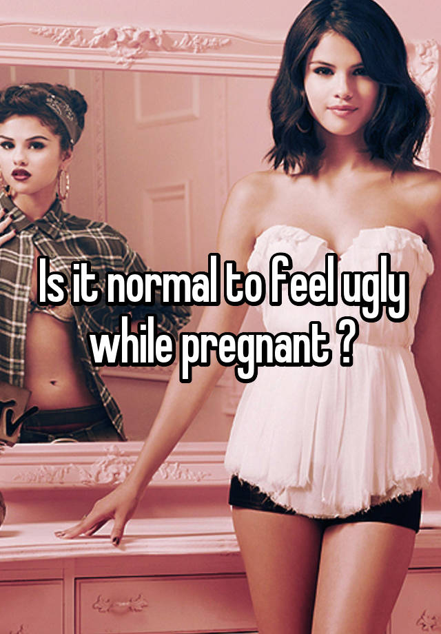 Is it normal to feel ugly while pregnant ?