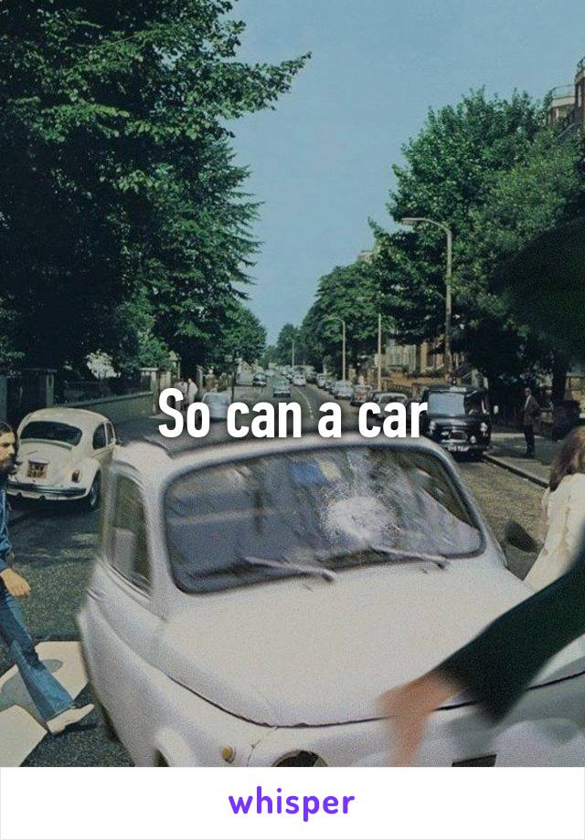 So can a car