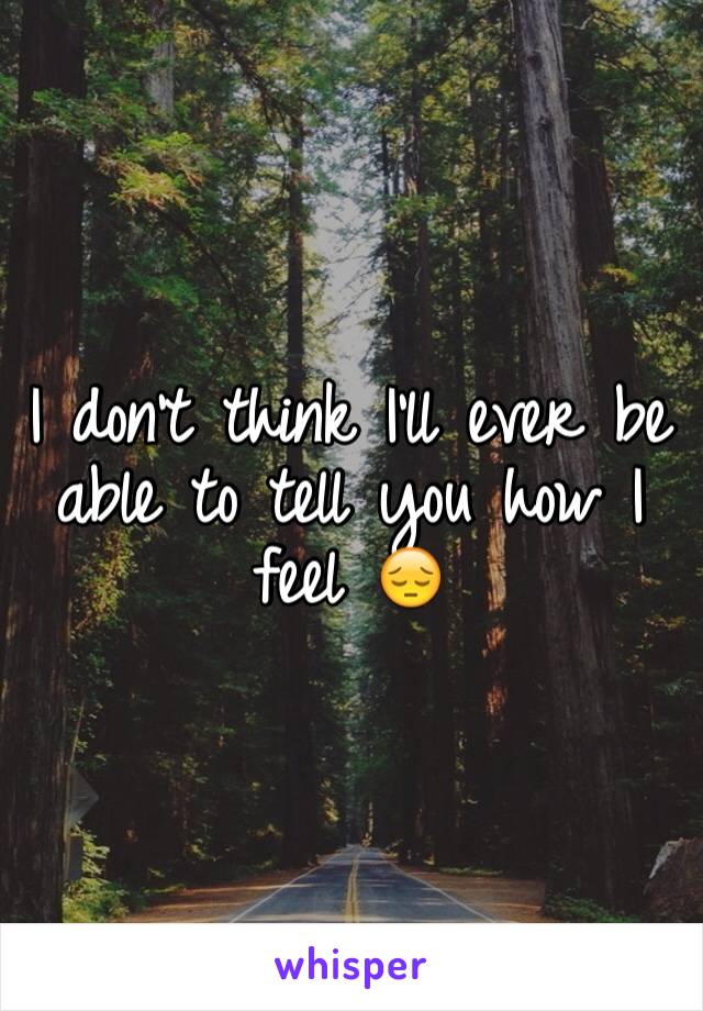 I don't think I'll ever be able to tell you how I feel 😔