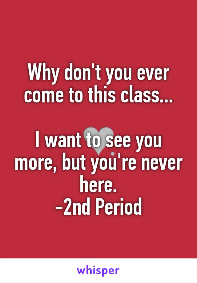 Why don't you ever come to this class...

I want to see you more, but you're never here.
-2nd Period