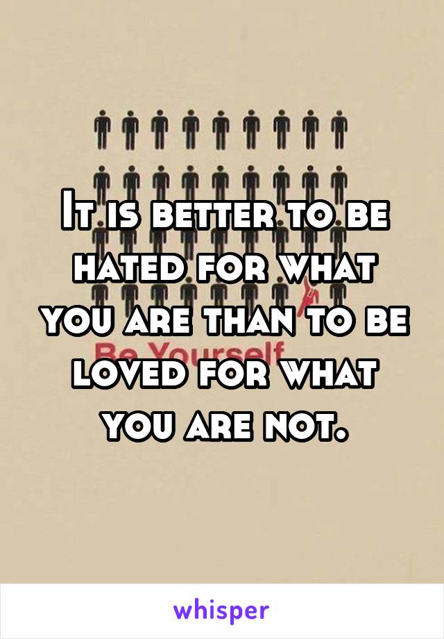 It is better to be hated for what you are than to be loved for what you are not.