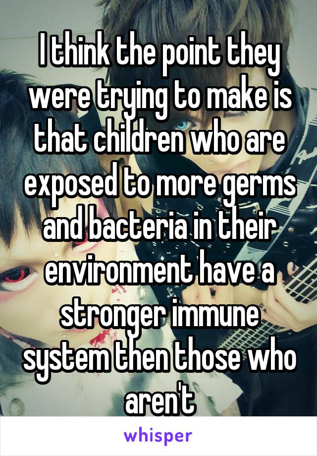 I think the point they were trying to make is that children who are exposed to more germs and bacteria in their environment have a stronger immune system then those who aren't