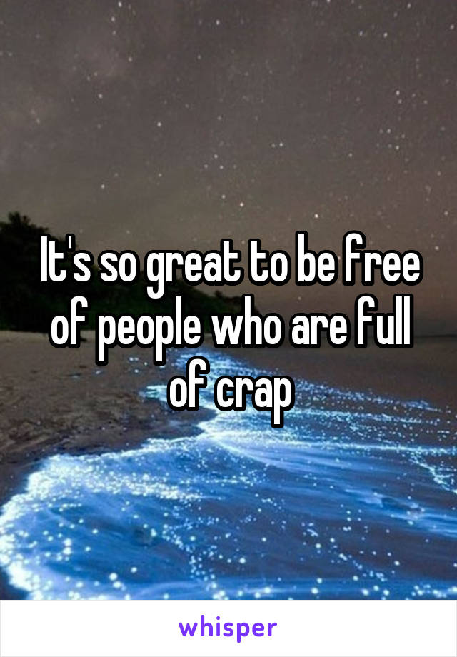 It's so great to be free of people who are full of crap