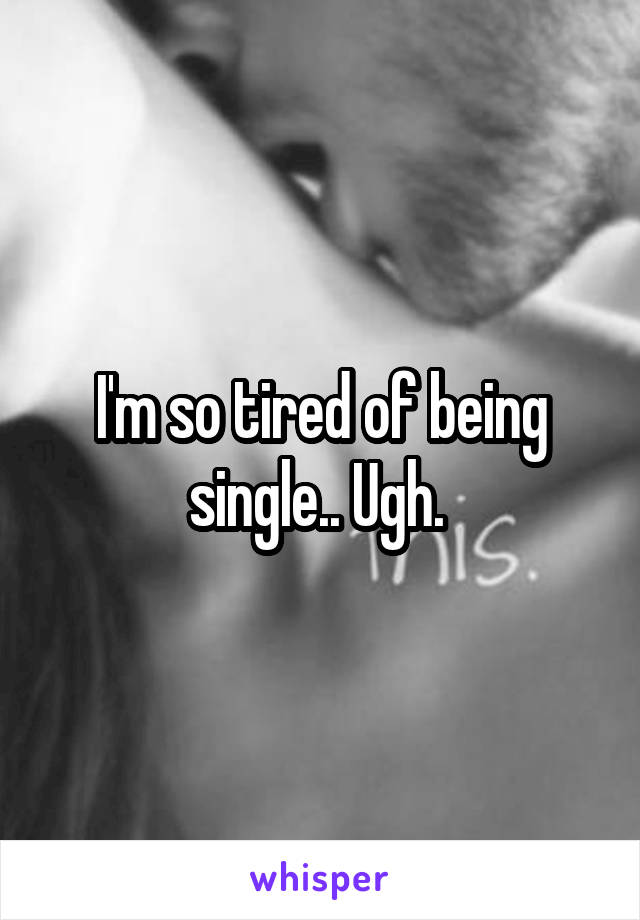 I'm so tired of being single.. Ugh. 