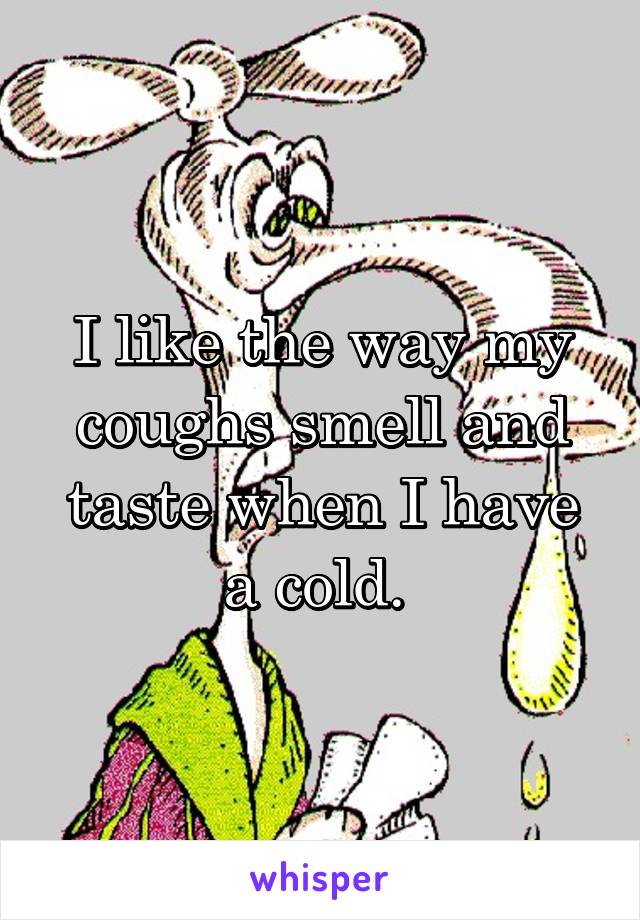 I like the way my coughs smell and taste when I have a cold. 