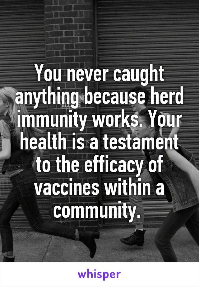 You never caught anything because herd immunity works. Your health is a testament to the efficacy of vaccines within a community. 