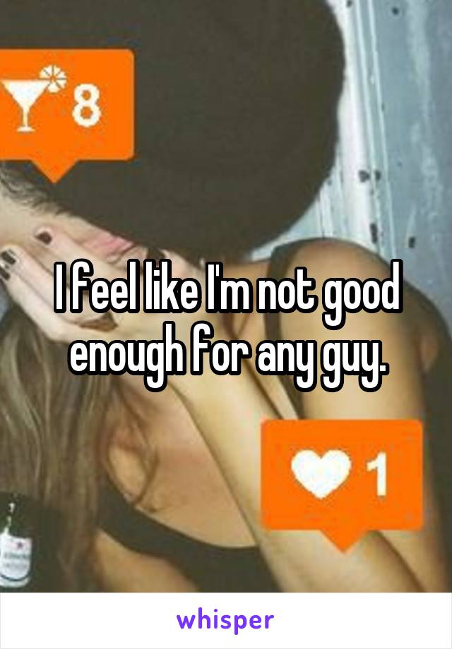 I feel like I'm not good enough for any guy.