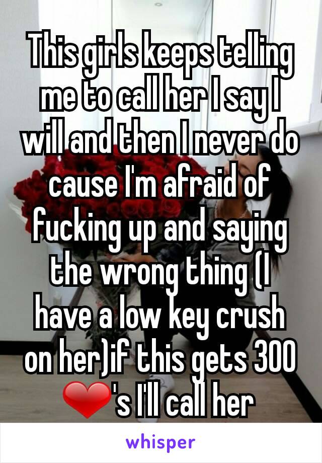 This girls keeps telling me to call her I say I will and then I never do cause I'm afraid of fucking up and saying the wrong thing (I have a low key crush on her)if this gets 300 ❤'s I'll call her 