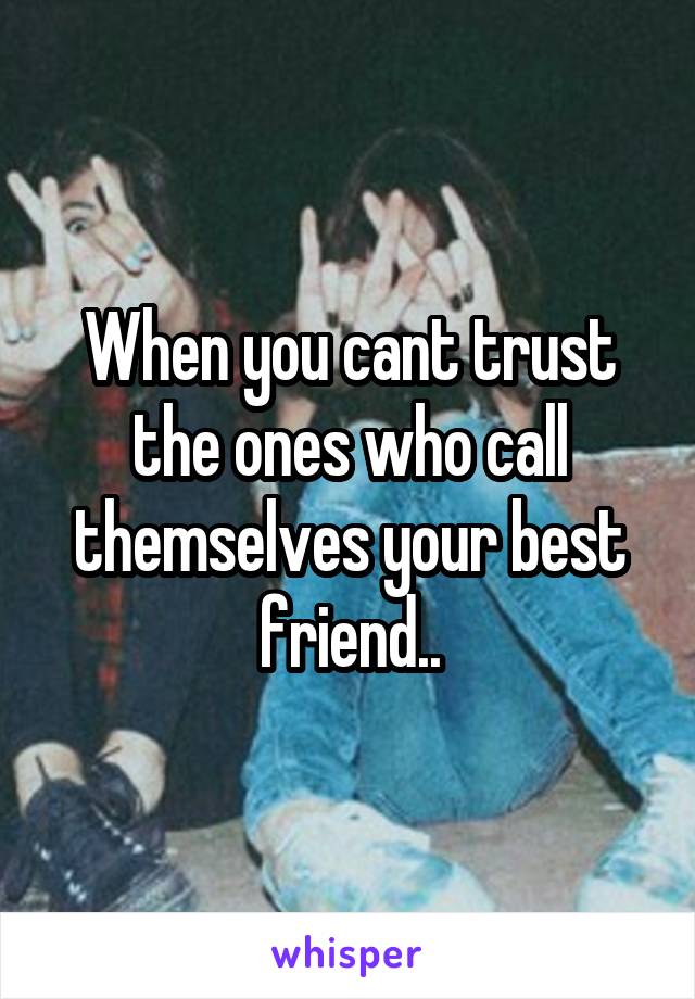 When you cant trust the ones who call themselves your best friend..