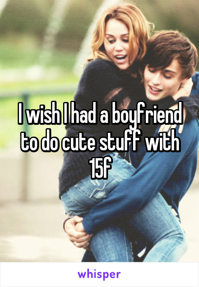 I wish I had a boyfriend to do cute stuff with
15f