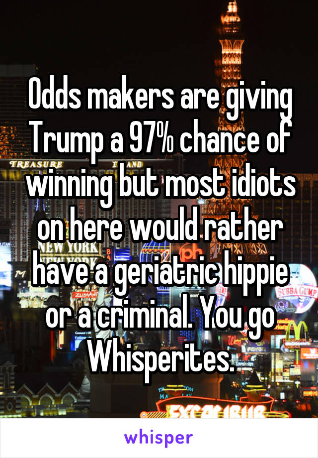 Odds makers are giving Trump a 97% chance of winning but most idiots on here would rather have a geriatric hippie or a criminal. You go Whisperites.