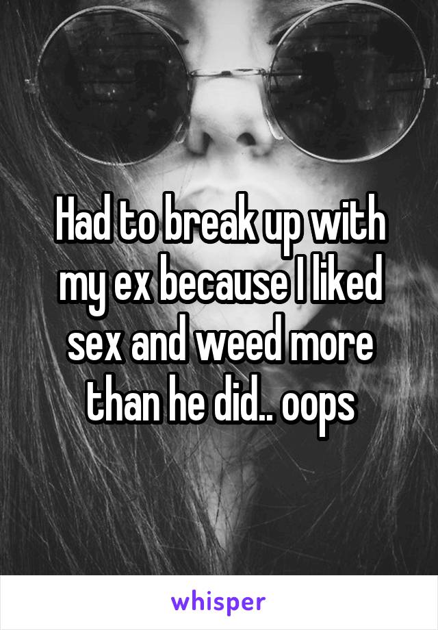 Had to break up with my ex because I liked sex and weed more than he did.. oops