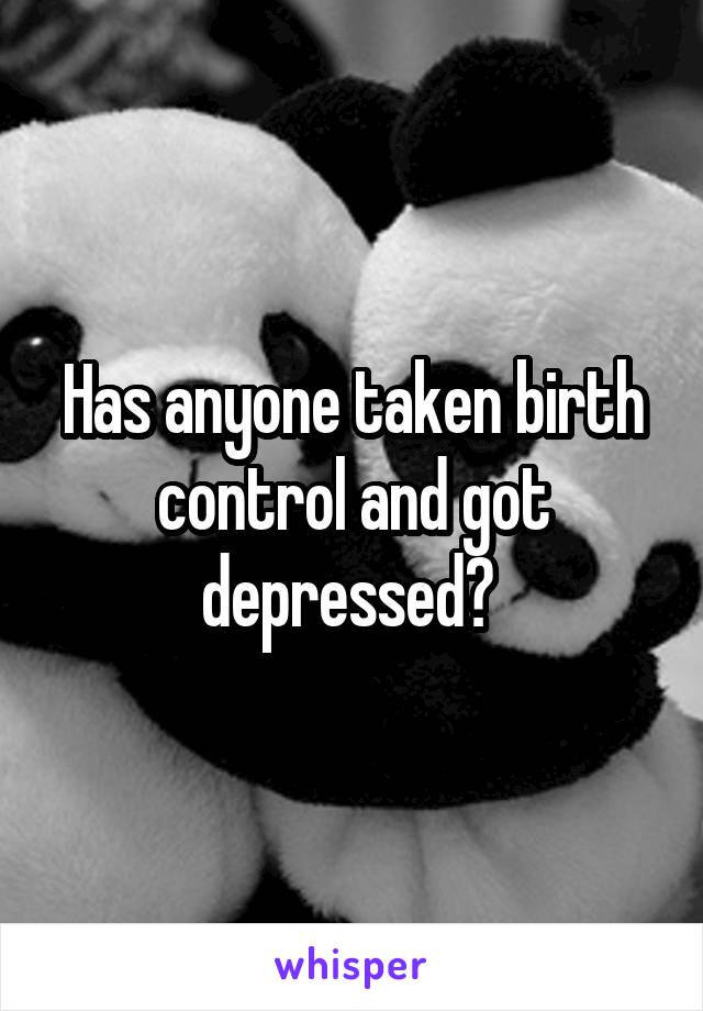 Has anyone taken birth control and got depressed? 