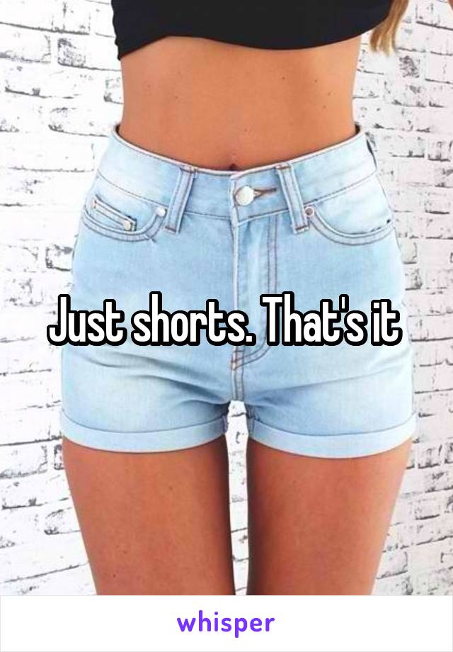 Just shorts. That's it 