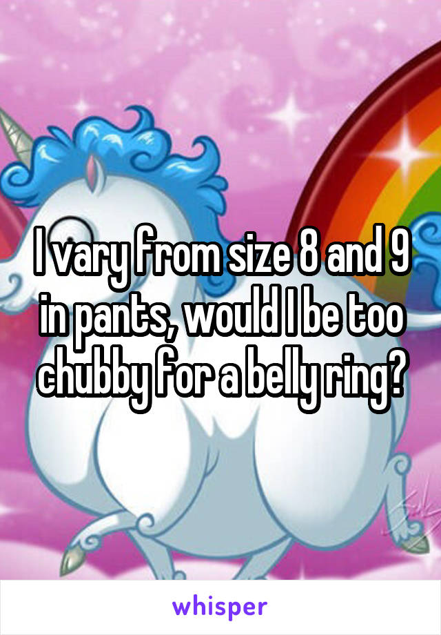 I vary from size 8 and 9 in pants, would I be too chubby for a belly ring?