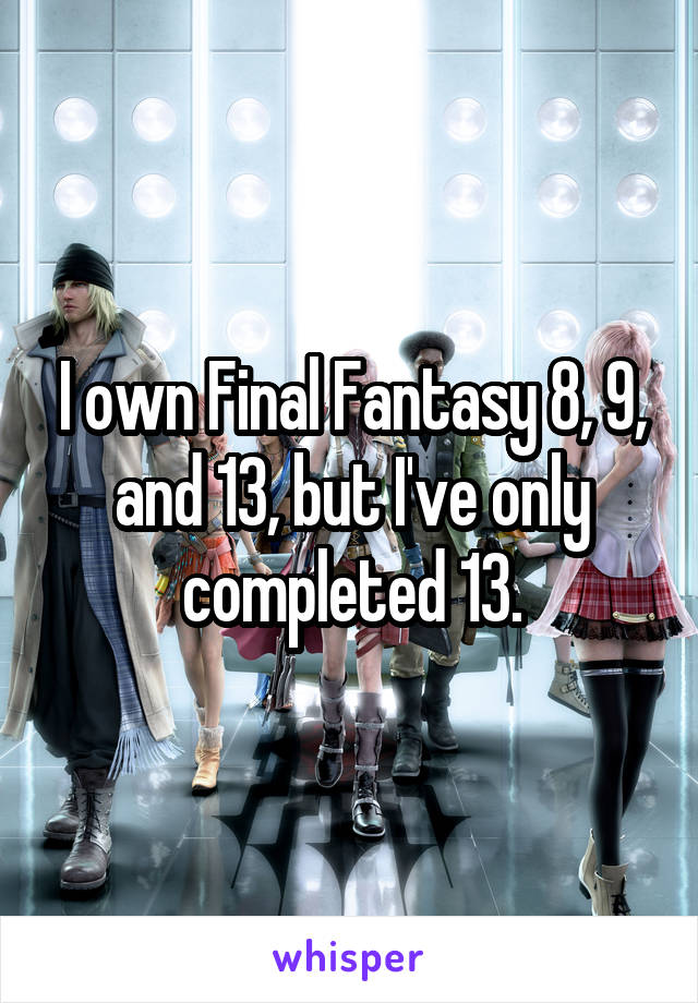 I own Final Fantasy 8, 9, and 13, but I've only completed 13.