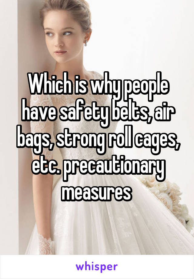 Which is why people have safety belts, air bags, strong roll cages, etc. precautionary measures 