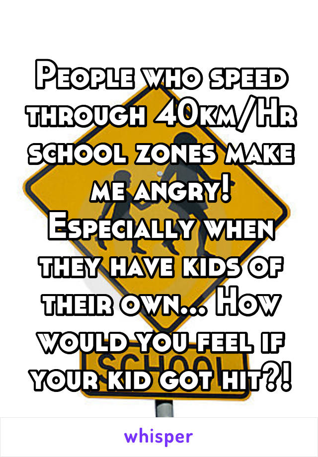 People who speed through 40km/Hr school zones make me angry! Especially when they have kids of their own... How would you feel if your kid got hit?!