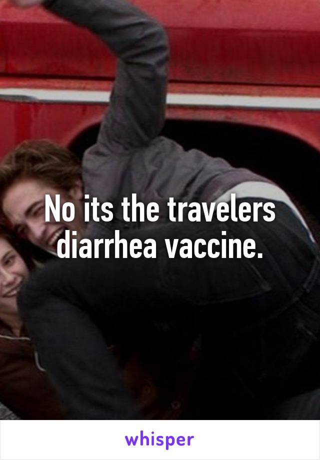 No its the travelers diarrhea vaccine.