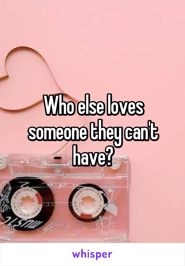 Who else loves someone they can't have?