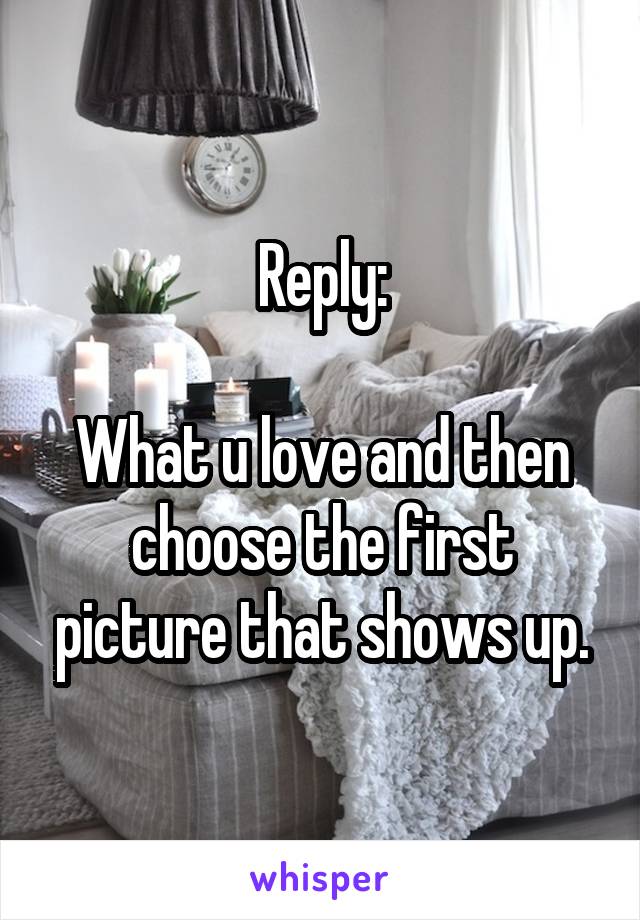 Reply:

What u love and then choose the first picture that shows up.
