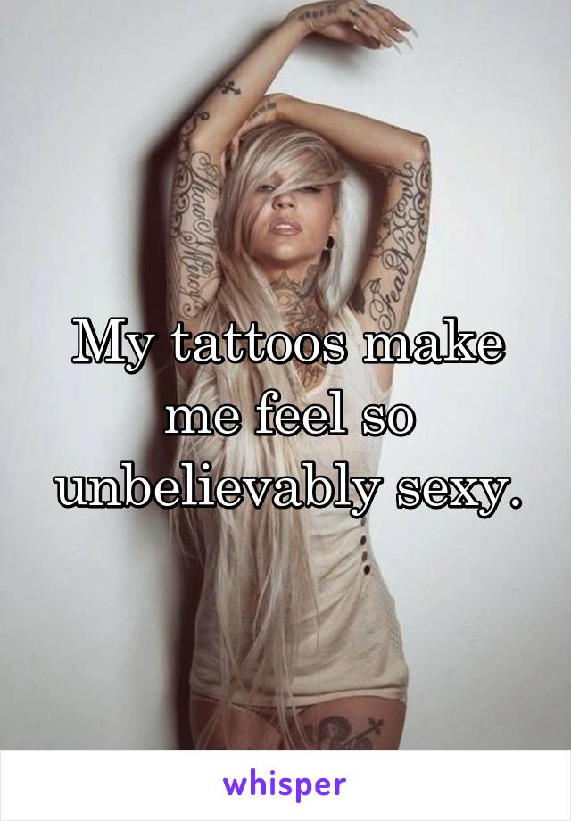 My tattoos make me feel so unbelievably sexy.