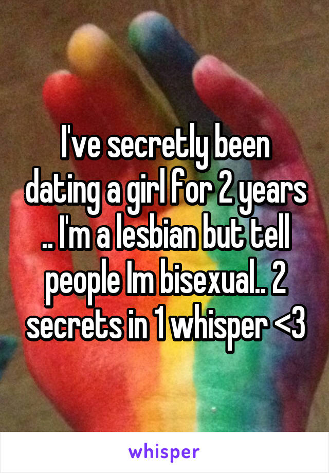 I've secretly been dating a girl for 2 years .. I'm a lesbian but tell people Im bisexual.. 2 secrets in 1 whisper <3