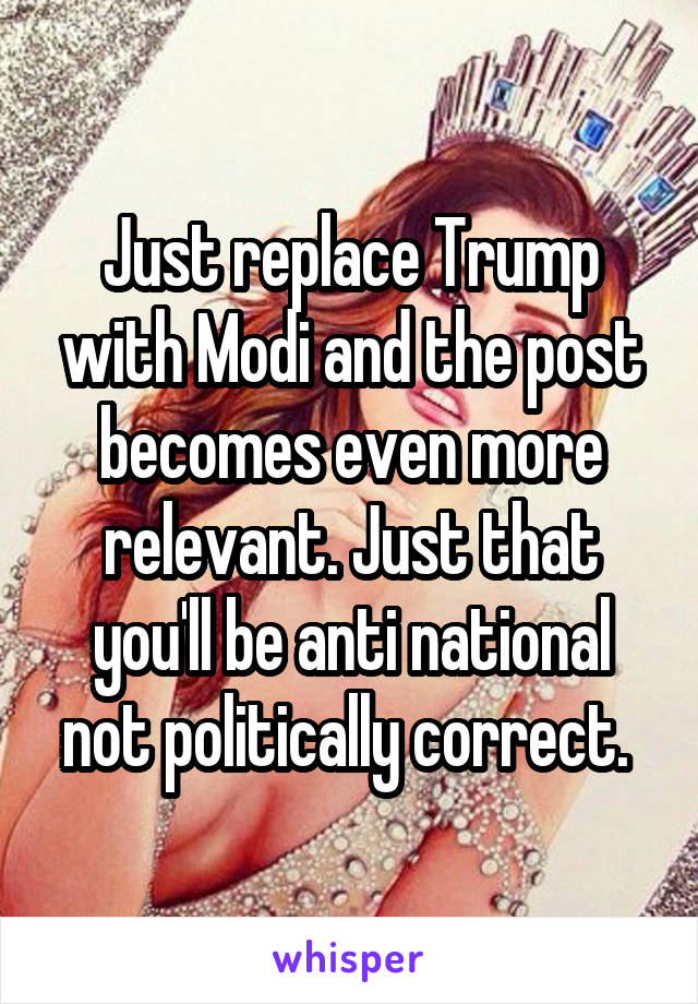 Just replace Trump with Modi and the post becomes even more relevant. Just that you'll be anti national not politically correct. 