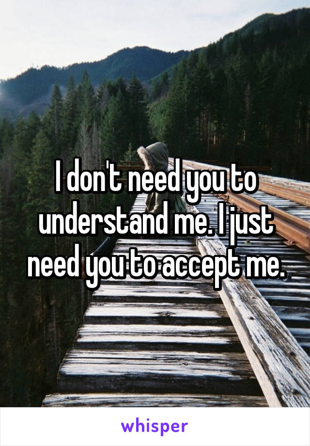 I don't need you to understand me. I just need you to accept me.