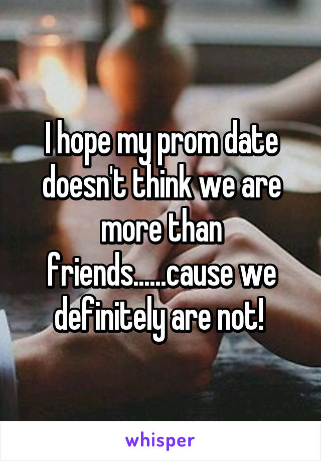 I hope my prom date doesn't think we are more than friends......cause we definitely are not! 