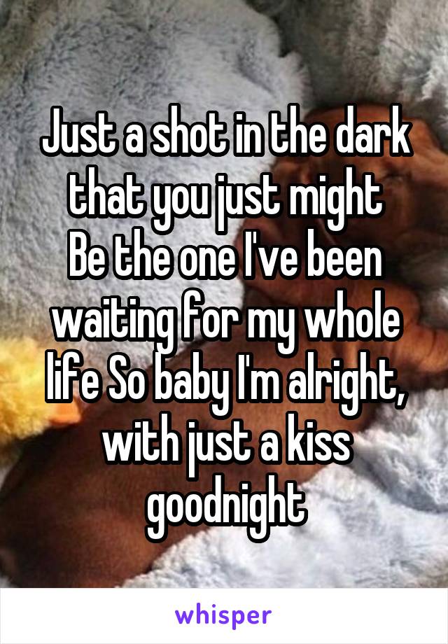 Just a shot in the dark that you just might
Be the one I've been waiting for my whole life So baby I'm alright, with just a kiss goodnight