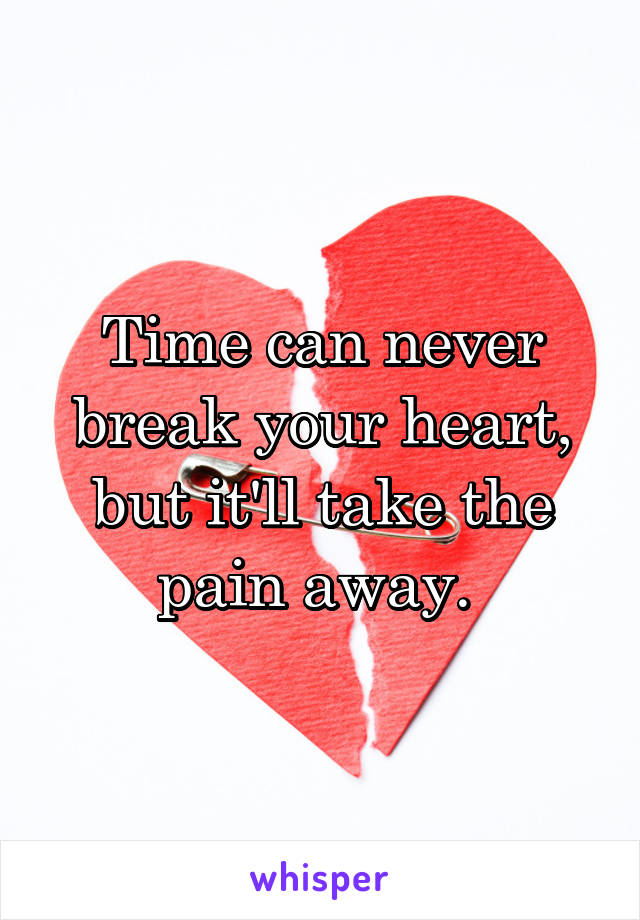 Time can never break your heart, but it'll take the pain away. 