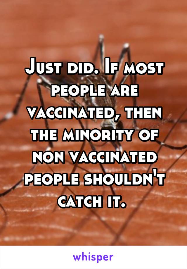 Just did. If most people are vaccinated, then the minority of non vaccinated people shouldn't catch it. 