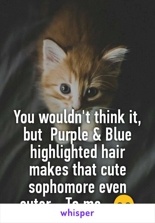 You wouldn't think it, but  Purple & Blue highlighted hair makes that cute sophomore even cuter... To me...😊