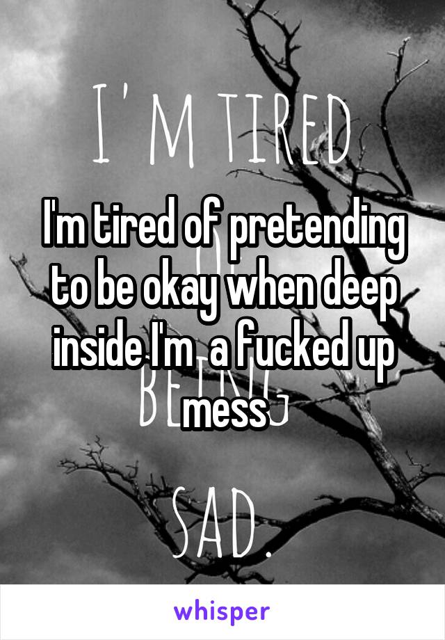 I'm tired of pretending to be okay when deep inside I'm  a fucked up mess