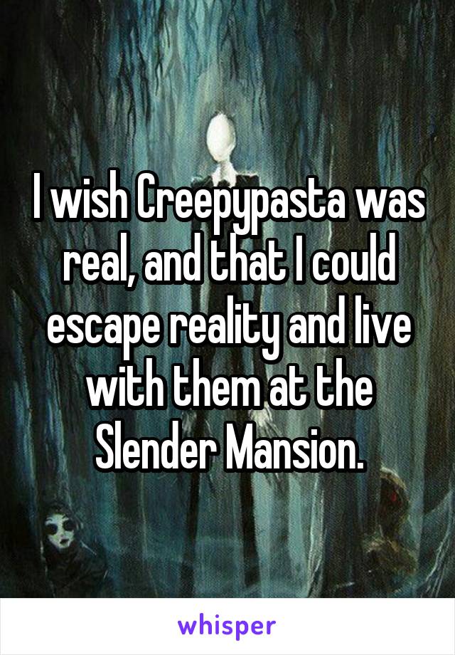 I wish Creepypasta was real, and that I could escape reality and live with them at the Slender Mansion.
