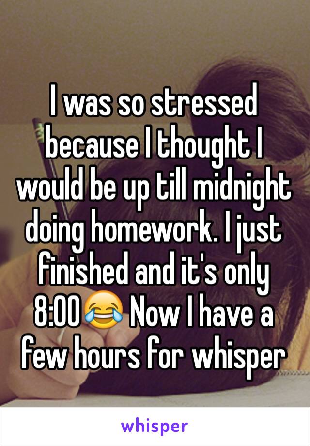 I was so stressed because I thought I would be up till midnight doing homework. I just finished and it's only 8:00😂 Now I have a few hours for whisper