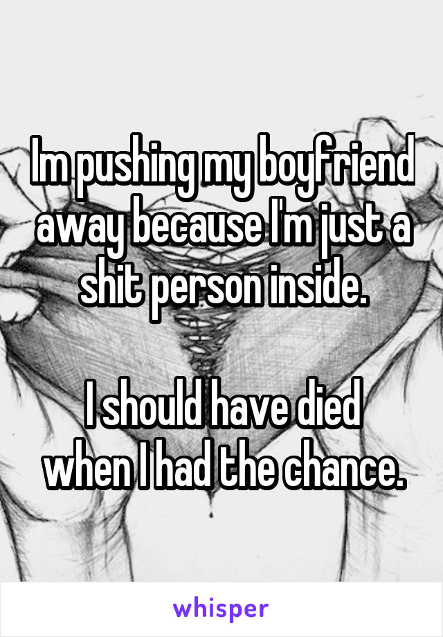 Im pushing my boyfriend away because I'm just a shit person inside.

I should have died when I had the chance.