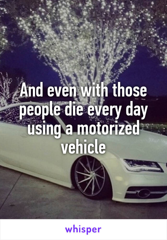 And even with those people die every day using a motorized vehicle