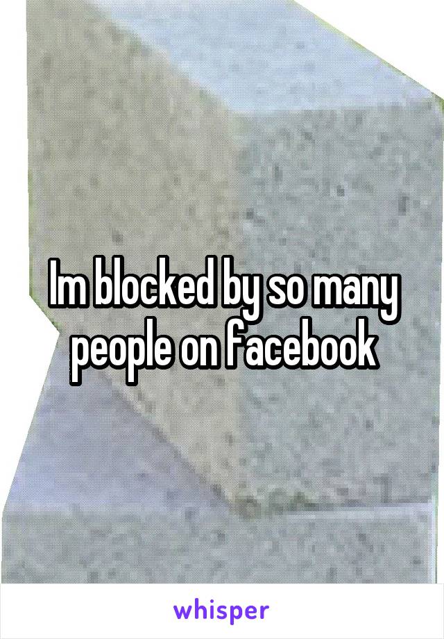 Im blocked by so many people on facebook