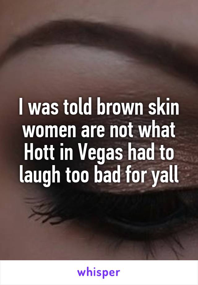 I was told brown skin women are not what Hott in Vegas had to laugh too bad for yall