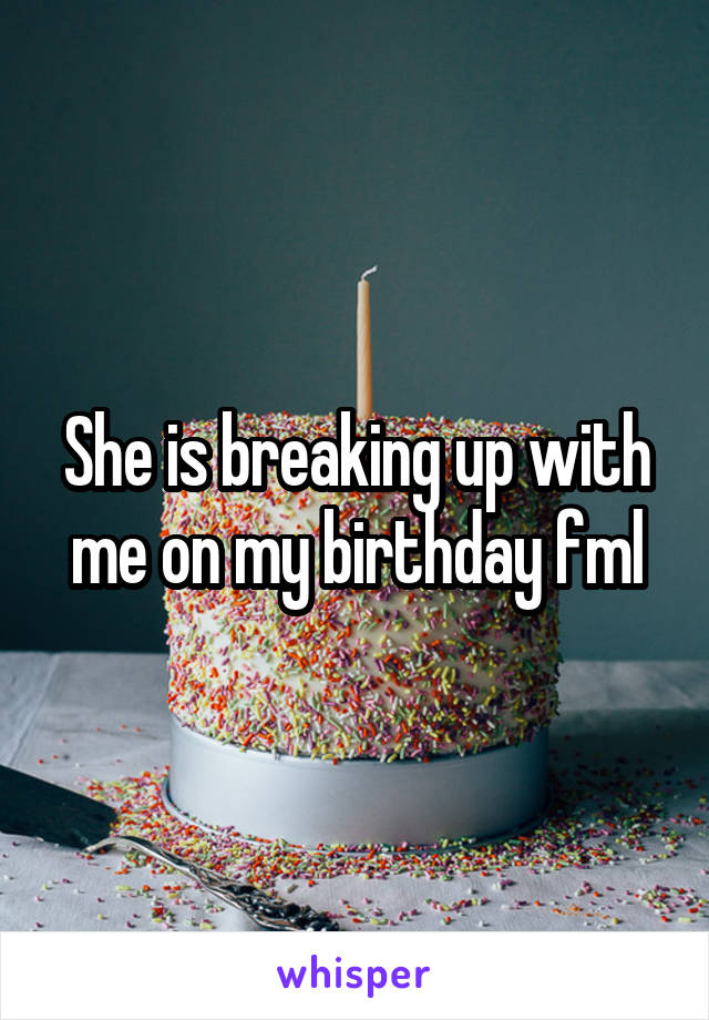 She is breaking up with me on my birthday fml