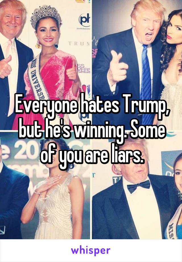 Everyone hates Trump, but he's winning. Some of you are liars.
