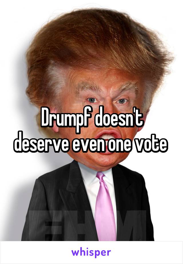 Drumpf doesn't deserve even one vote 