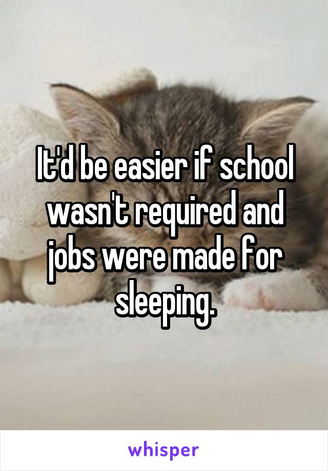 It'd be easier if school wasn't required and jobs were made for sleeping.