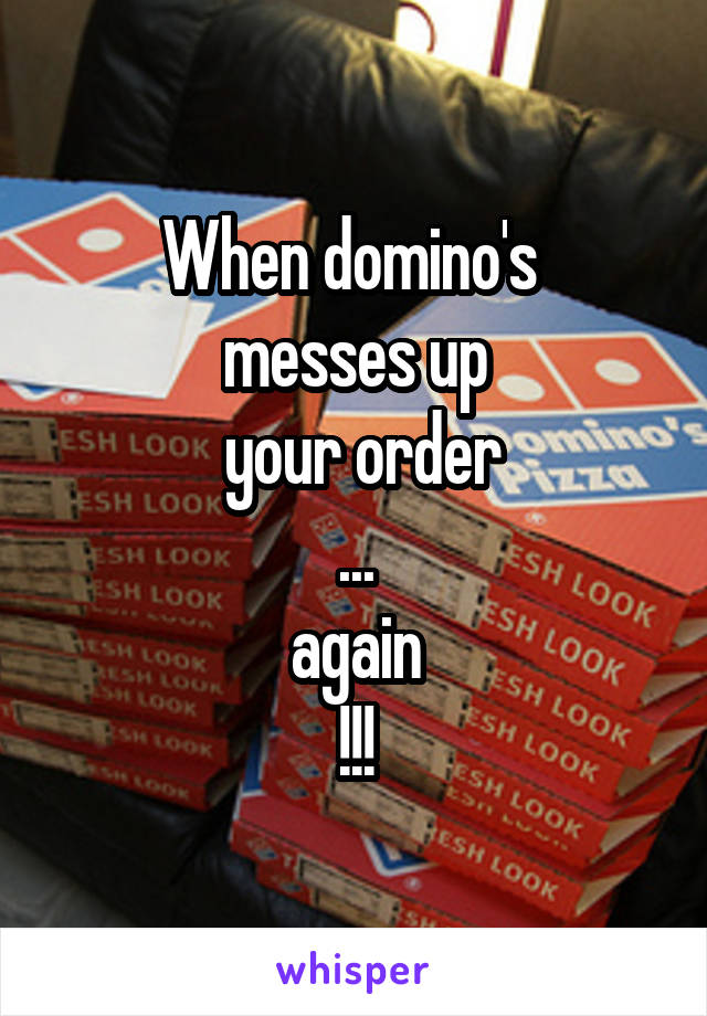 When domino's 
messes up
 your order
...
again
!!!