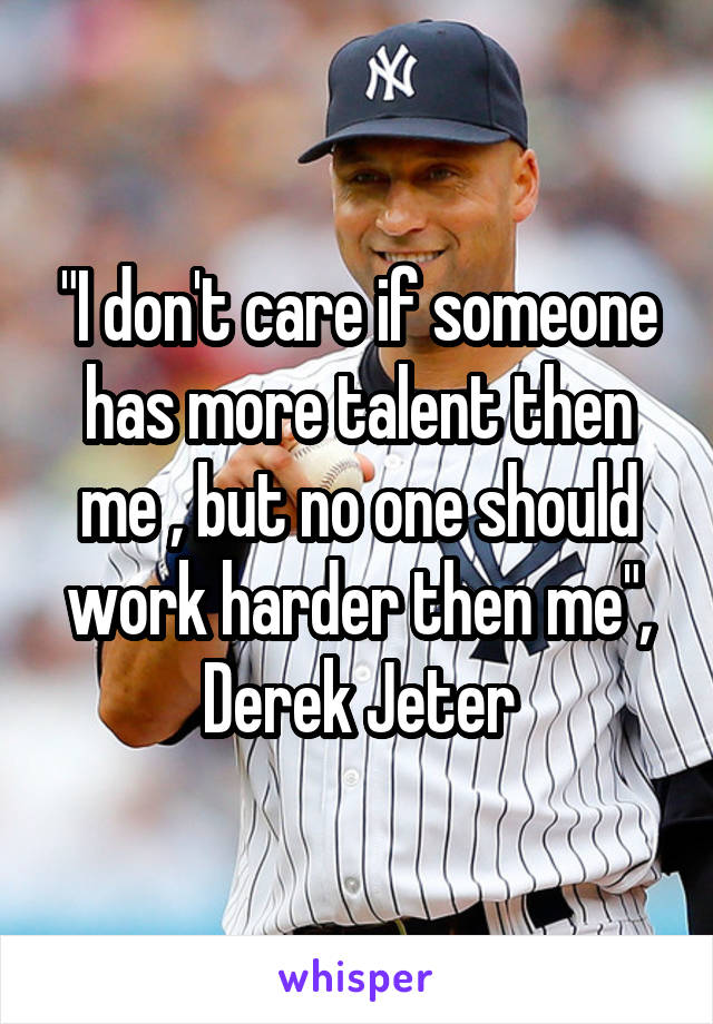 "I don't care if someone has more talent then me , but no one should work harder then me", Derek Jeter