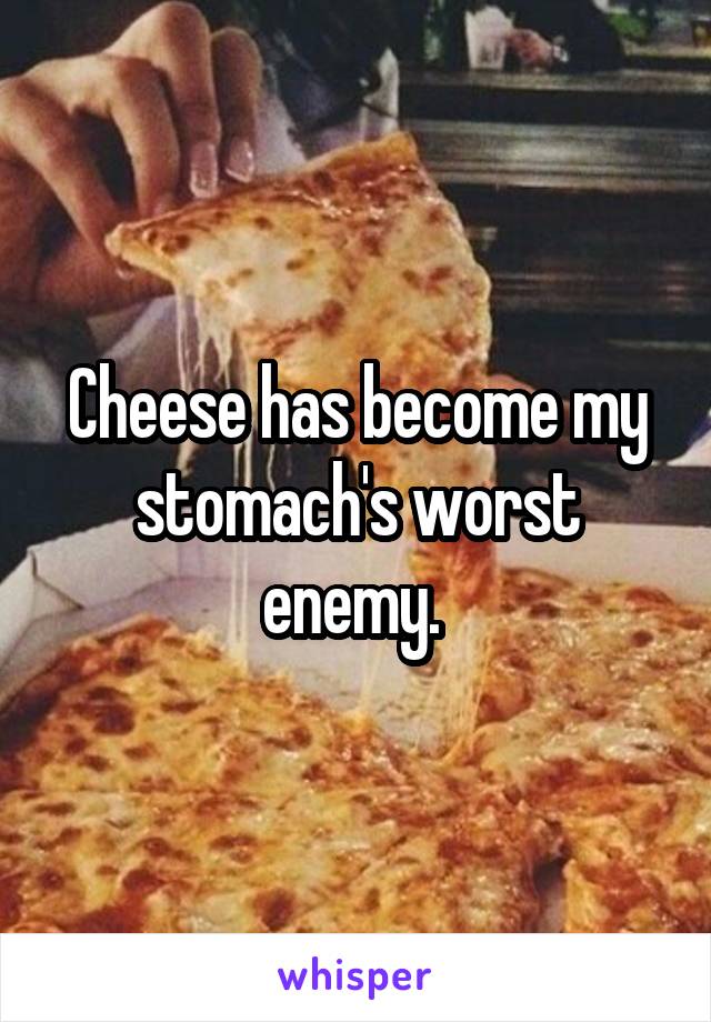 Cheese has become my stomach's worst enemy. 